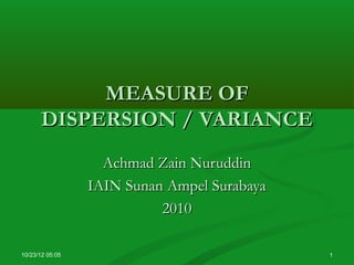 MEASURE OF
       DISPERSION / VARIANCE
                   Achmad Zain Nuruddin
                 IAIN Sunan Ampel Surabaya
                           2010

10/23/12 05:05                               1
 