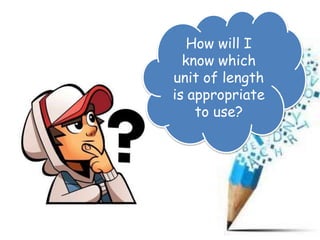 How will I
know which
unit of length
is appropriate
to use?
 