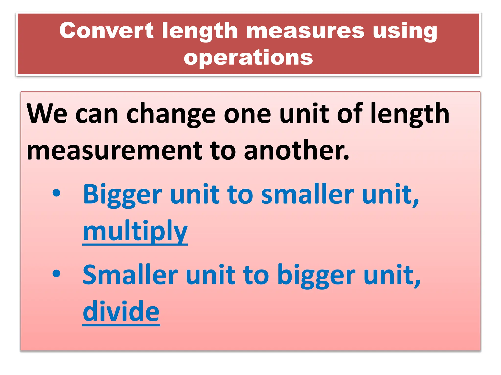 Convert length measures using
operations
We can change one unit of length
measurement to another.
• Bigger unit to smaller unit,
multiply
• Smaller unit to bigger unit,
divide
 