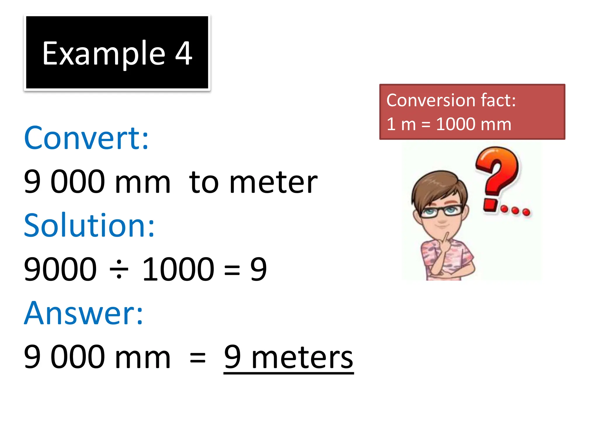 Example 4
Convert:
9 000 mm to meter
Solution:
9000 ÷ 1000 = 9
Answer:
9 000 mm = 9 meters
Conversion fact:
1 m = 1000 mm
 