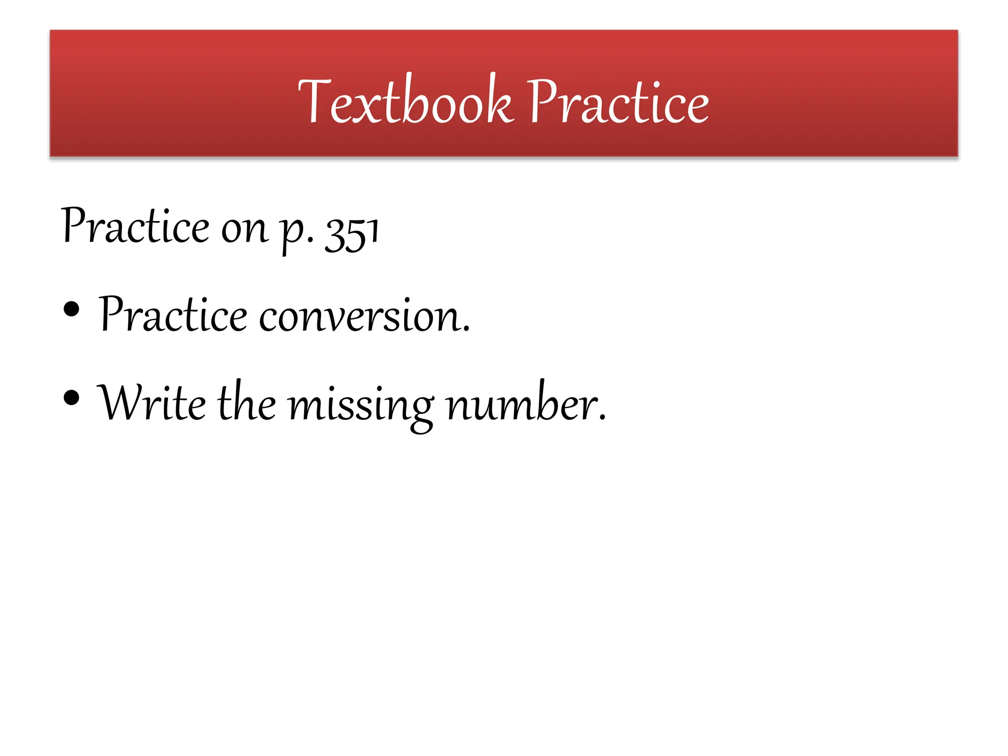 Textbook Practice
Practice on p. 351
• Practice conversion.
• Write the missing number.
 