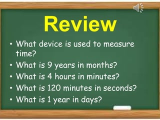 Review
• What device is used to measure
time?
• What is 9 years in months?
• What is 4 hours in minutes?
• What is 120 minutes in seconds?
• What is 1 year in days?
 