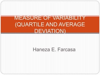 Haneza E. Farcasa
MEASURE OF VARIABILITY
(QUARTILE AND AVERAGE
DEVIATION)
 