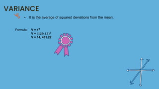 VARIANCE
• It is the average of squared deviations from the mean.
Formula: V = 𝑺𝟐
V = (𝟏𝟐𝟎. 𝟏𝟑)𝟐
V = 14, 431.22
 