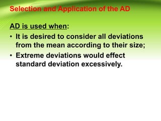Selection and Application of the AD
AD is used when:
• It is desired to consider all deviations
from the mean according to their size;
• Extreme deviations would effect
standard deviation excessively.
 
