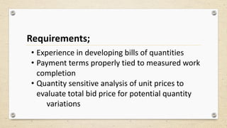 Requirements;
• Experience in developing bills of quantities
• Payment terms properly tied to measured work
completion
• Quantity sensitive analysis of unit prices to
evaluate total bid price for potential quantity
variations
 