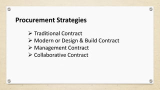 Procurement Strategies
 Traditional Contract
 Modern or Design & Build Contract
 Management Contract
 Collaborative Contract
 
