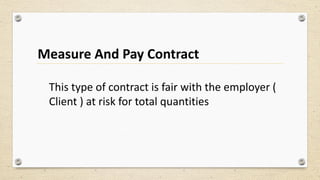 Measure And Pay Contract
This type of contract is fair with the employer (
Client ) at risk for total quantities
 