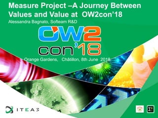Measure Project –A Journey Between
Values and Value at OW2con’18
Alessandra Bagnato, Softeam R&D
Orange Gardens, Châtillon, 8th June 2018
 
