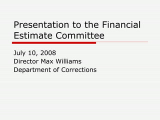 Presentation to the Financial Estimate Committee July 10, 2008 Director Max Williams Department of Corrections 