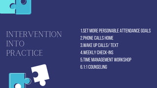Intervention
into
Practice
1.Set More personable attendance goals
2.Phone Calls Home
3.Wake Up Calls/ Text
4.Weekly check-ins
5.Time management workshop
6.1:1 Counseling
 