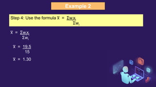 Example 2
Step 4: Use the formula x
̅ = Σwixi
Σwi
x
̅ = Σwixi
Σwi
x
̅ = 19.5
15
x
̅ = 1.30
 