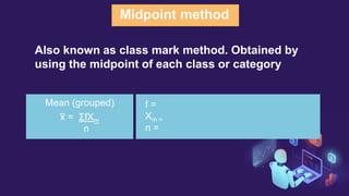 Also known as class mark method. Obtained by
using the midpoint of each class or category
Midpoint method
Mean (grouped)
x
̅ = ΣfXm
n
f =
Xm =
n =
 