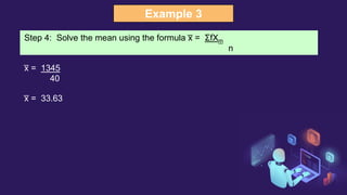 Example 3
Step 4: Solve the mean using the formula x
̅ = ΣfXm
n
x
̅ = 1345
40
x
̅ = 33.63
 
