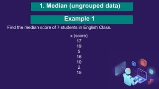 1. Median (ungrouped data)
Find the median score of 7 students in English Class.
Example 1
x (score)
17
19
5
16
10
2
15
 