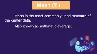 Mean (x
̅ )
Mean is the most commonly used measure of
the center data.
Also known as arithmetic average.
 