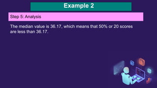 Example 2
Step 5: Analysis
The median value is 36.17, which means that 50% or 20 scores
are less than 36.17.
 