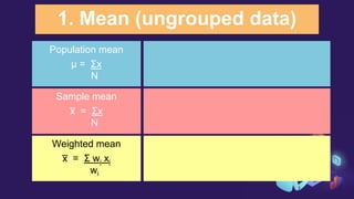 1. Mean (ungrouped data)
Population mean
μ = Σx
N
Sample mean
x
̅ = Σx
N
Weighted mean
x
̅ = Σ wi xi
wi
 