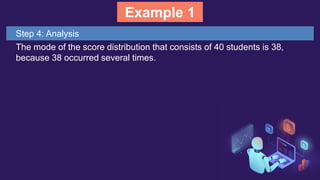 Example 1
Step 4: Analysis
The mode of the score distribution that consists of 40 students is 38,
because 38 occurred several times.
 