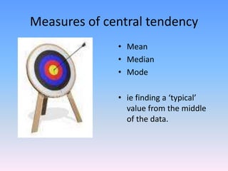 Measures of central tendency
• Mean
• Median
• Mode
• ie finding a ‘typical’
value from the middle
of the data.
 