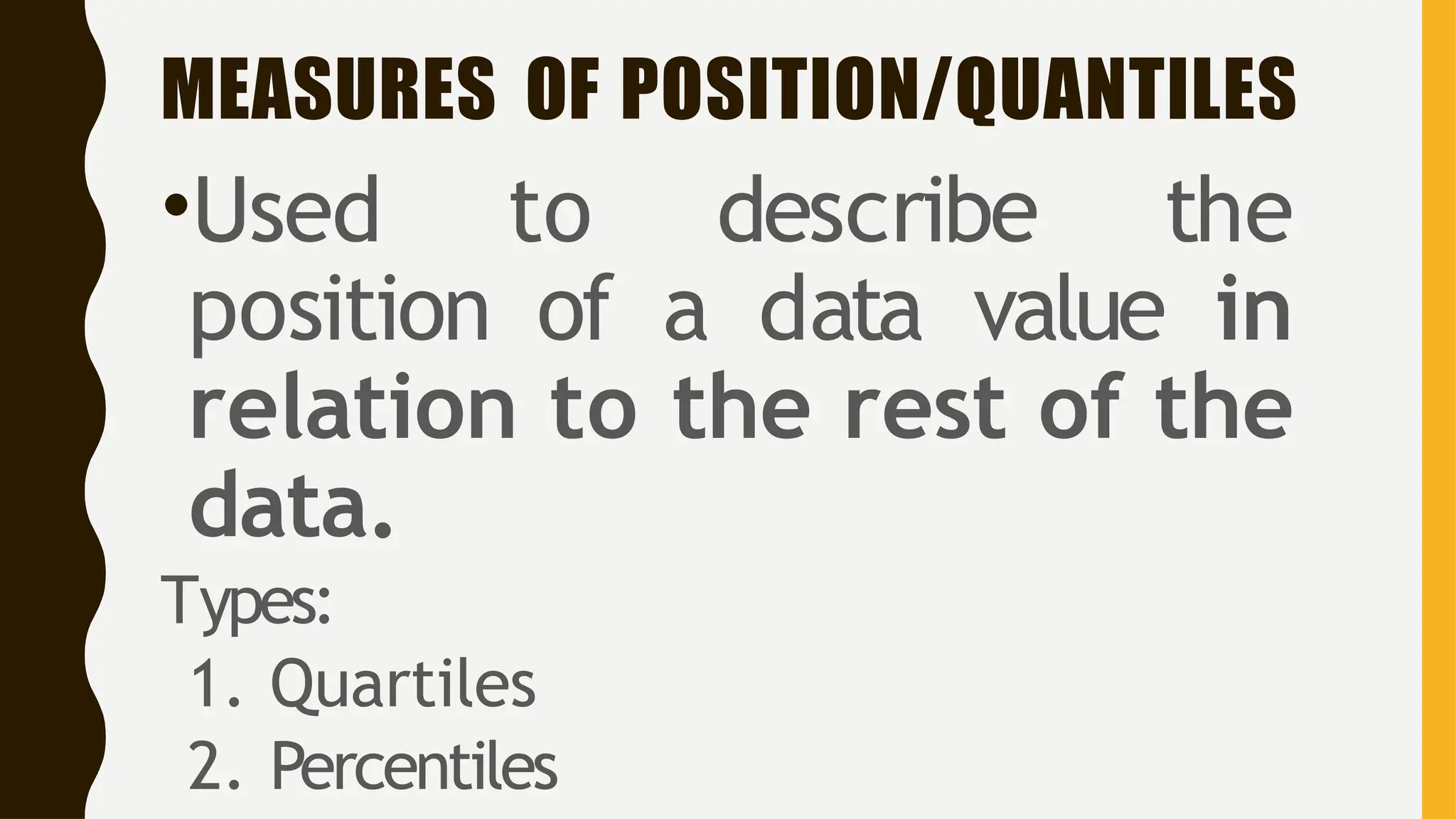 MEASURES OF POSITION/QUANTILES
•Used to describe the
position of a data value in
relation to the rest of the
data.
Types:
1. Quartiles
2. Percentiles
 