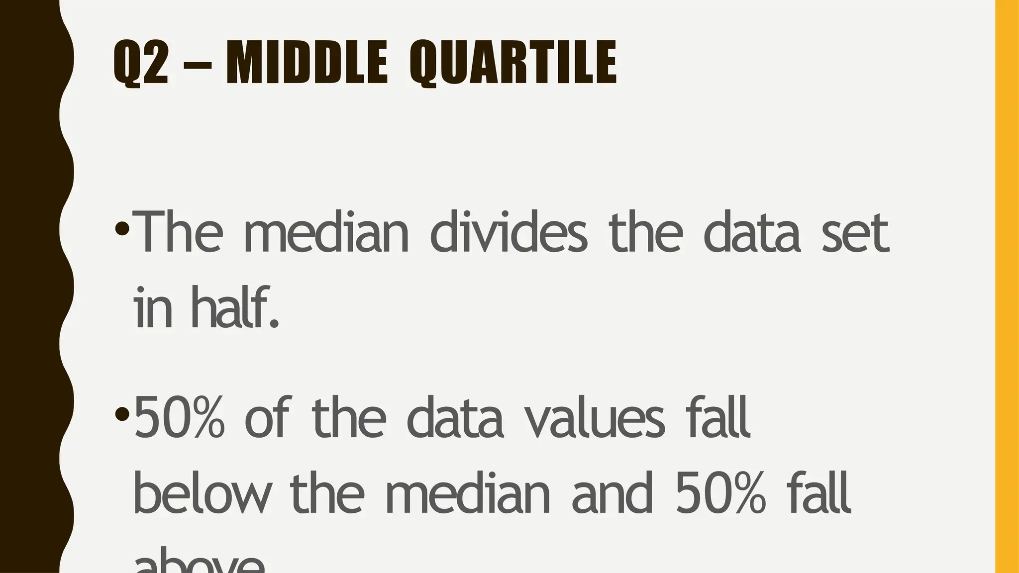 Q2 – MIDDLE QUARTILE
•The median divides the data set
in half.
•50% of the data values fall
below the median and 50% fall
 
