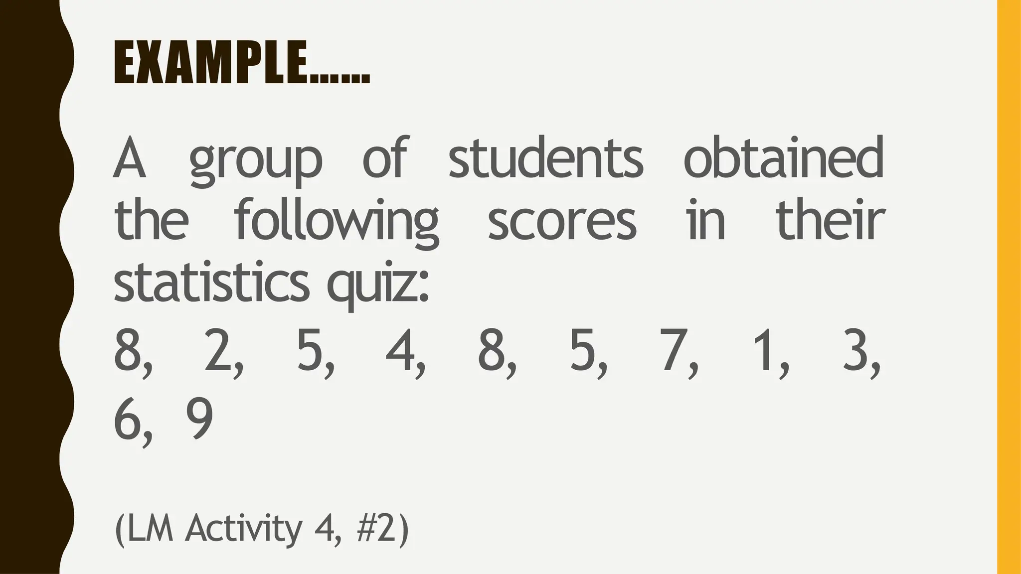 EXAMPLE……
A group of students obtained
the following scores in their
statistics quiz:
8, 2, 5, 4, 8, 5, 7, 1, 3,
6, 9
(LM Activity 4, #2)
 