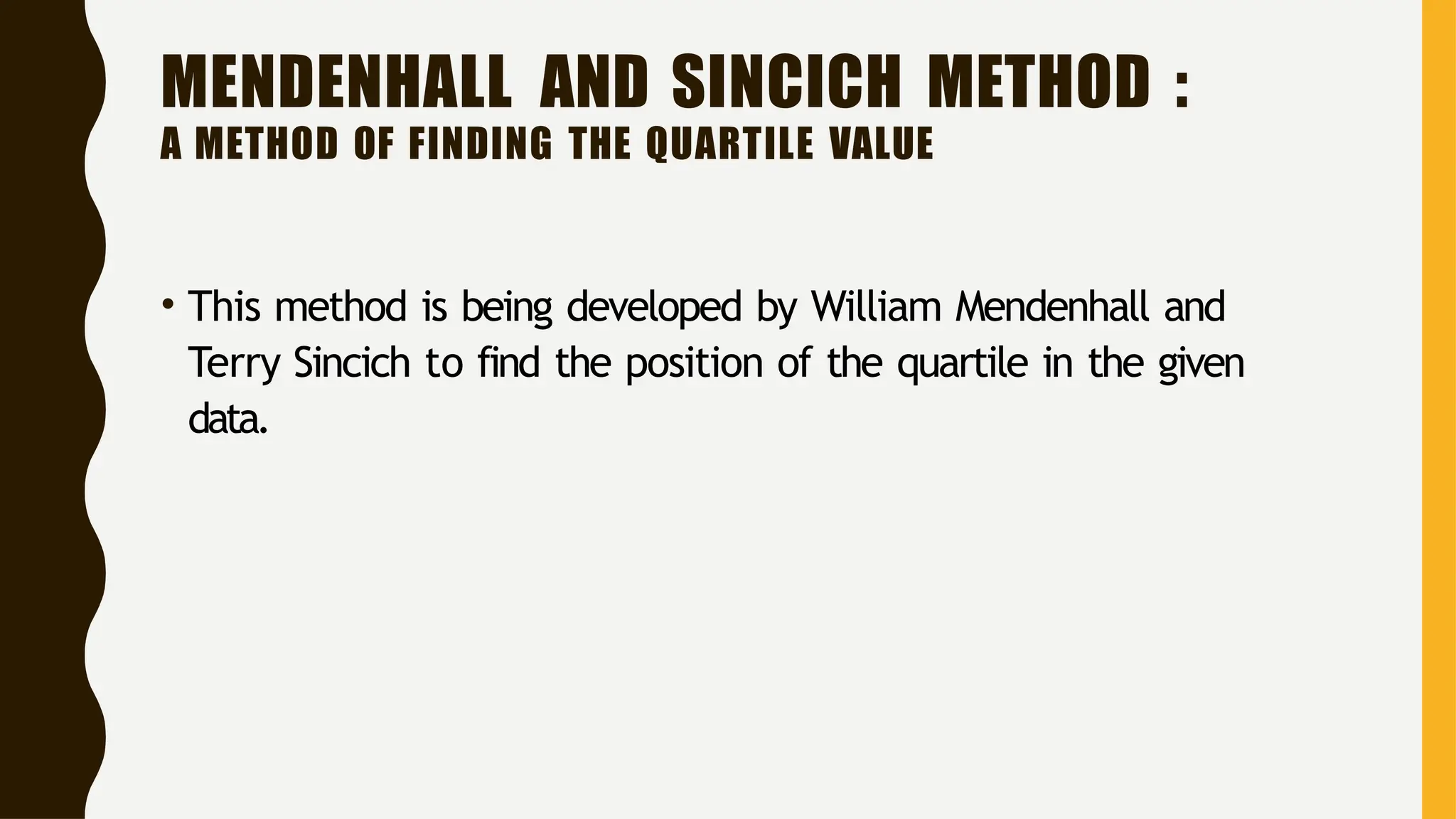 MENDENHALL AND SINCICH METHOD :
A METHOD OF FINDING THE QUARTILE VALUE
• This method is being developed by William Mendenhall and
Terry Sincich to find the position of the quartile in the given
data.
 