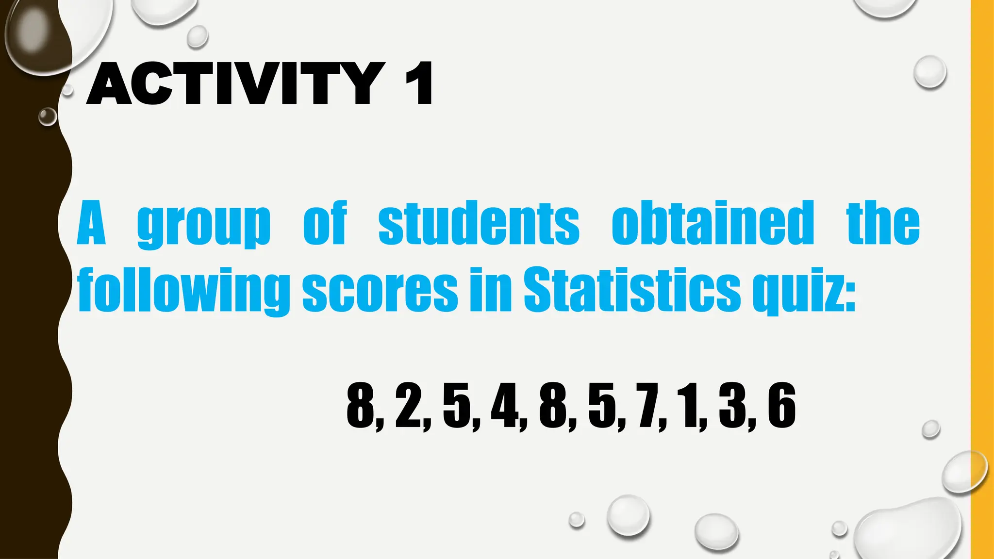A group of students obtained the
following scores in Statistics quiz:
8, 2, 5, 4, 8, 5, 7, 1, 3, 6
ACTIVITY 1
 