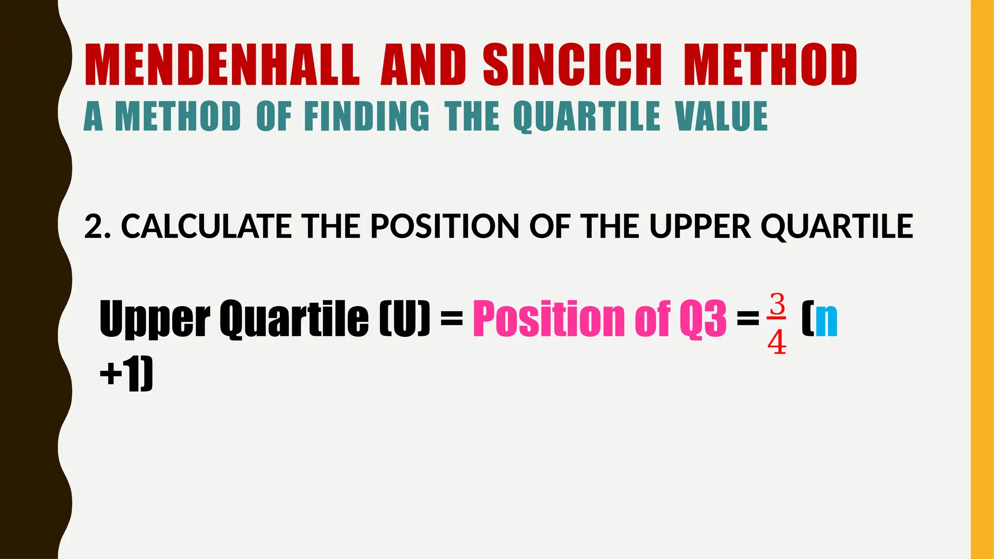 MENDENHALL AND SINCICH METHOD
A METHOD OF FINDING THE QUARTILE VALUE
2. CALCULATE THE POSITION OF THE UPPER QUARTILE
4
Upper Quartile (U) = Position of Q3 = 3
(n
+1)
 