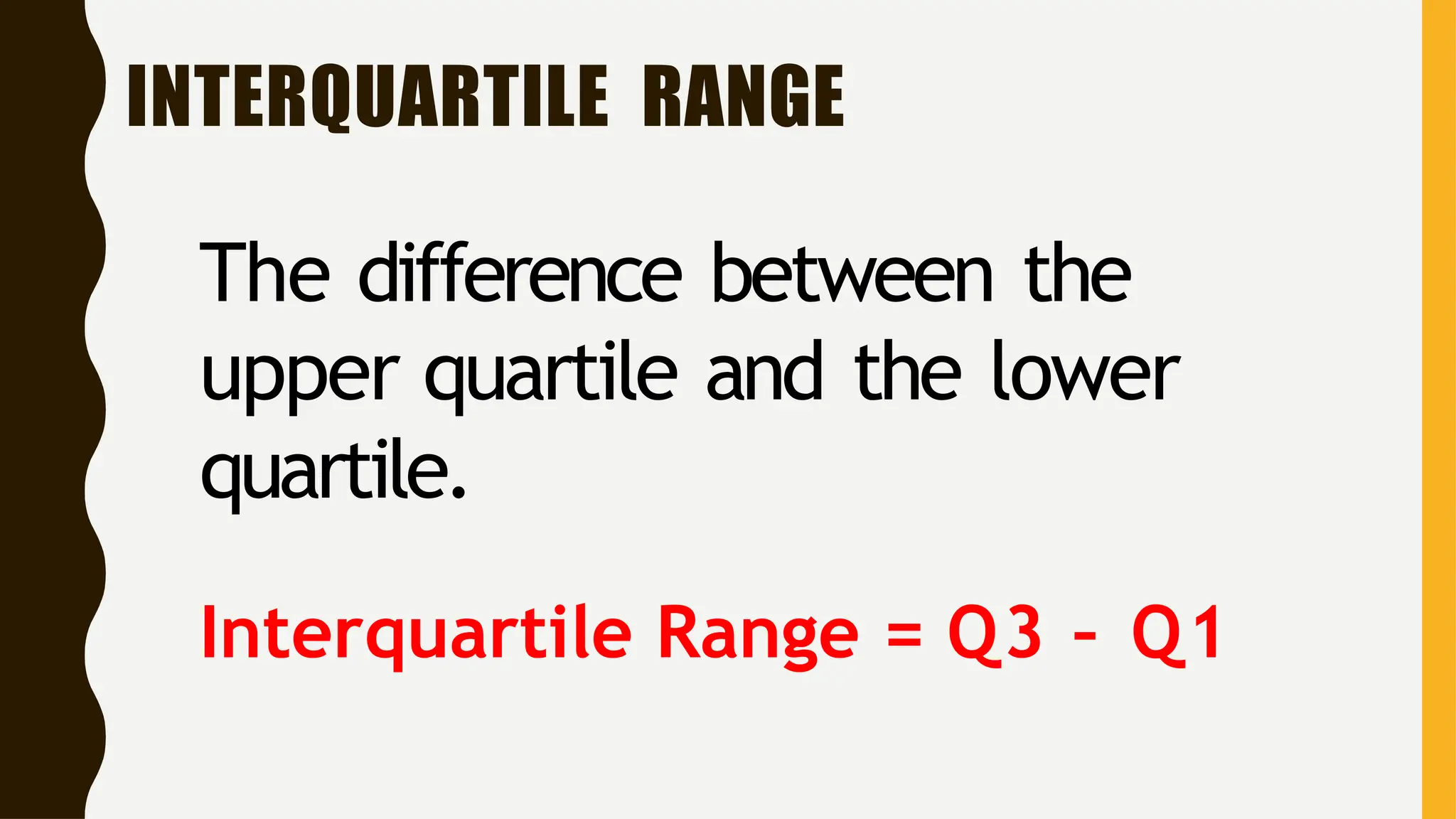 INTERQUARTILE RANGE
The difference between the
upper quartile and the lower
quartile.
Interquartile Range = Q3 – Q1
 