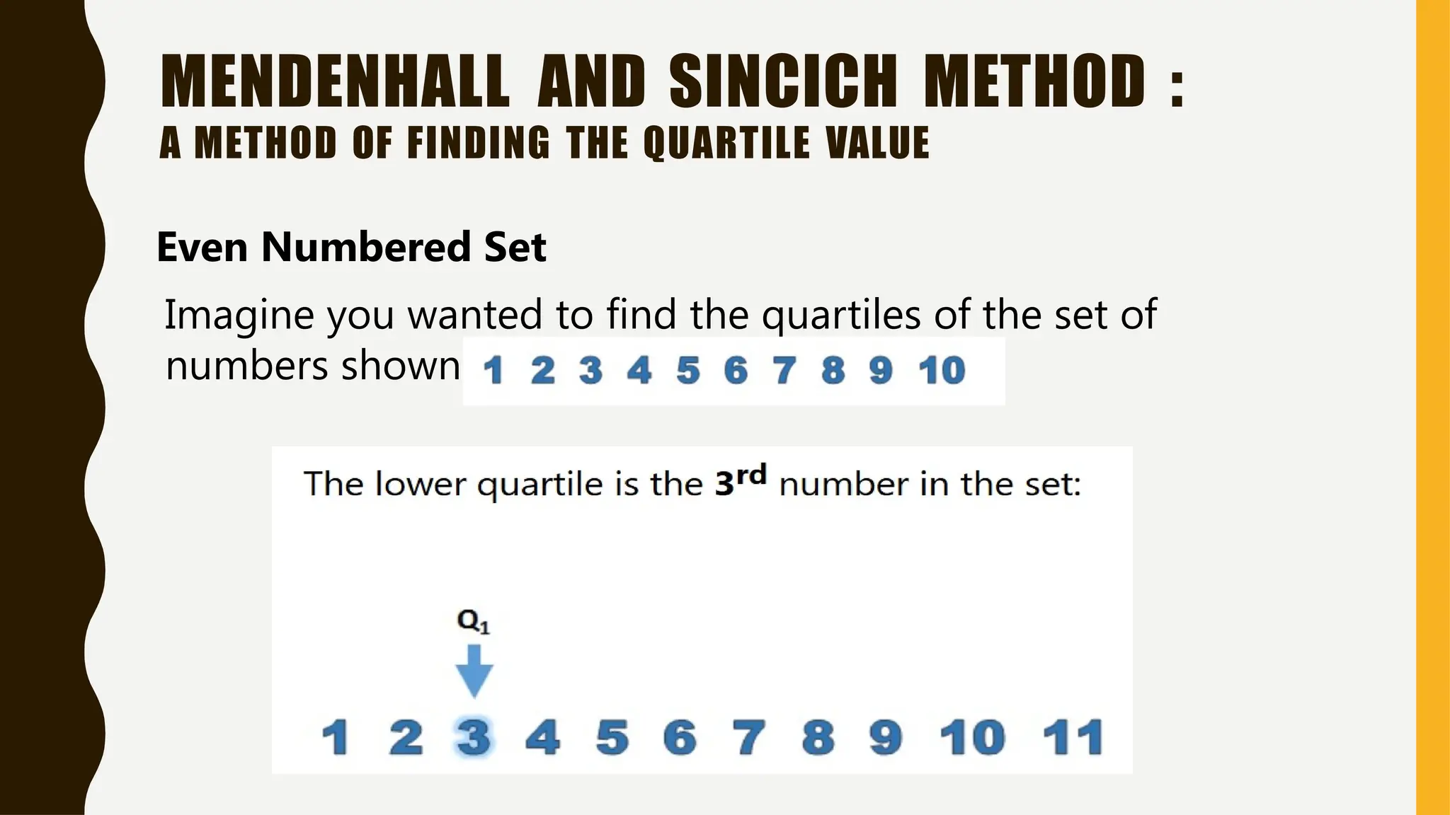 MENDENHALL AND SINCICH METHOD :
A METHOD OF FINDING THE QUARTILE VALUE
Even Numbered Set
Imagine you wanted to find the quartiles of the set of
numbers shown below:
 
