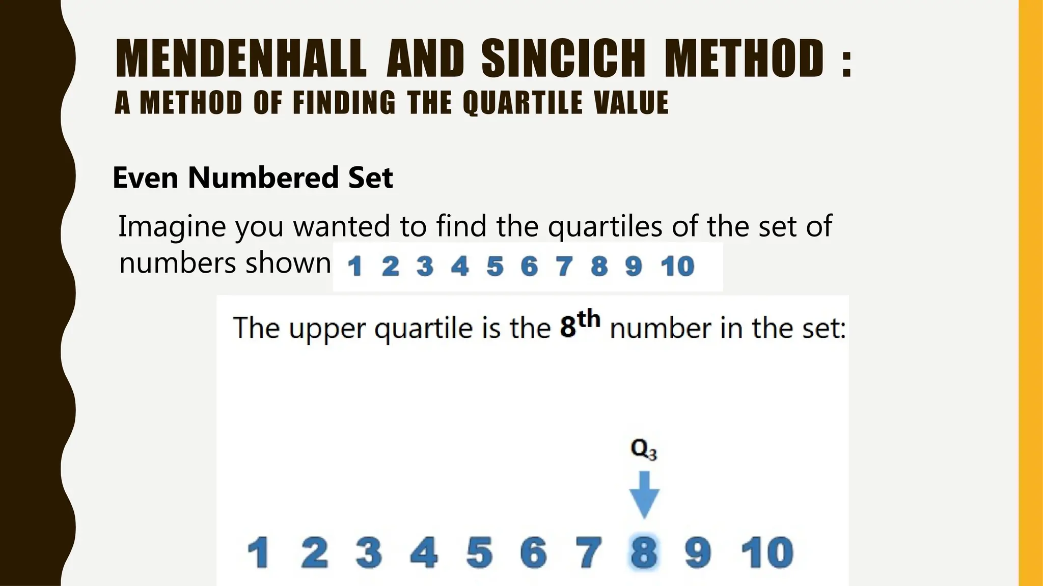 MENDENHALL AND SINCICH METHOD :
A METHOD OF FINDING THE QUARTILE VALUE
Even Numbered Set
Imagine you wanted to find the quartiles of the set of
numbers shown below:
 