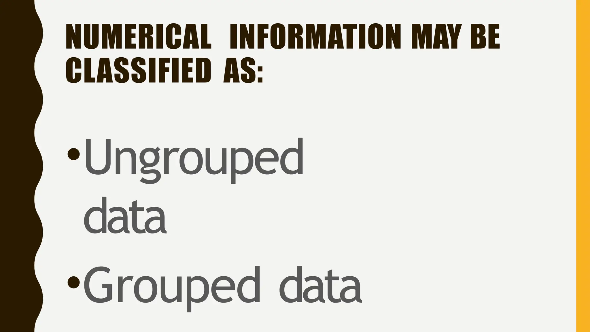 NUMERICAL INFORMATION MAY BE
CLASSIFIED AS:
•Ungrouped
data
•Grouped data
 