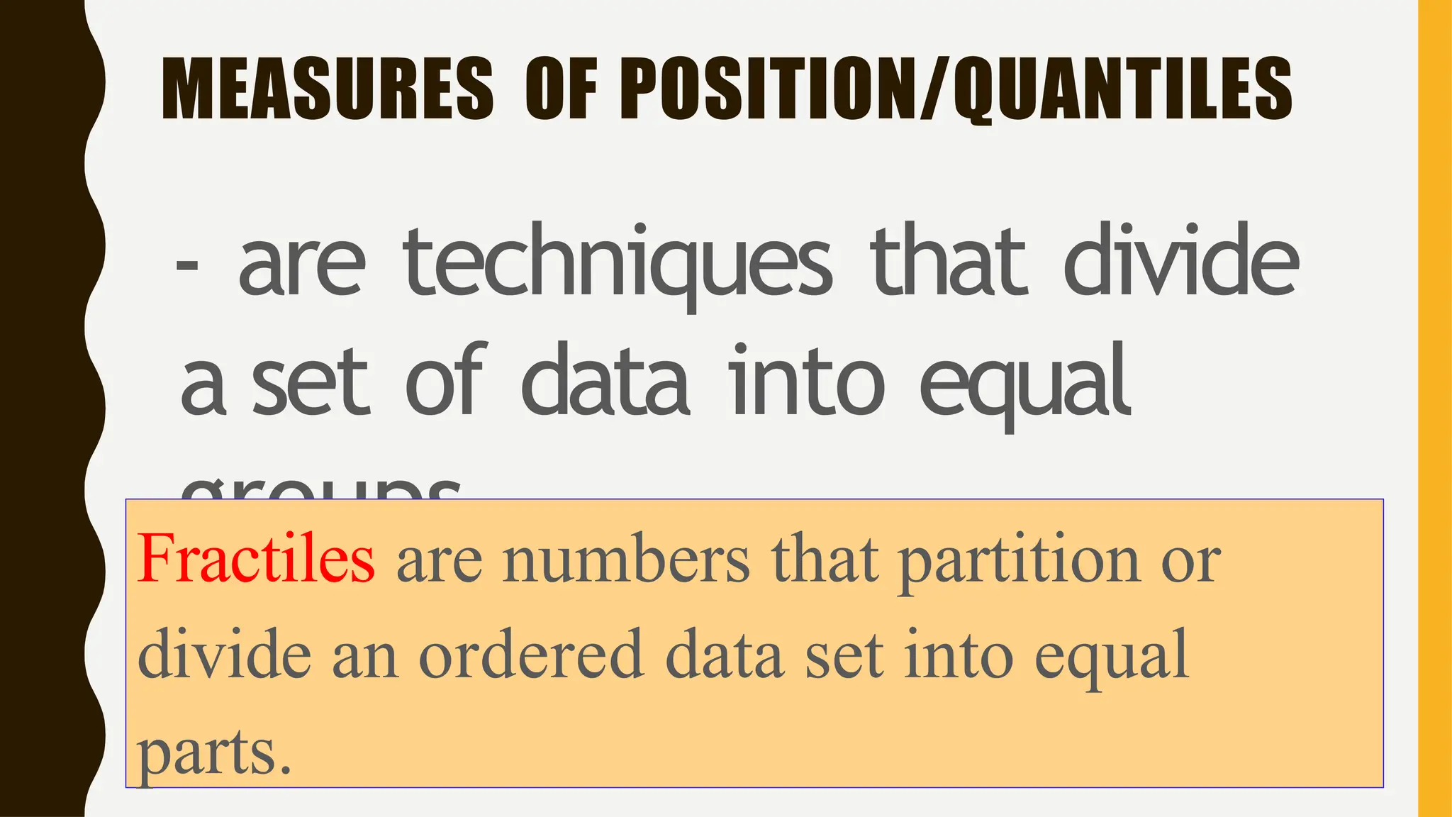MEASURES OF POSITION/QUANTILES
- are techniques that divide
a set of data into equal
groups
Fractiles are numbers that partition or
divide an ordered data set into equal
parts.
 