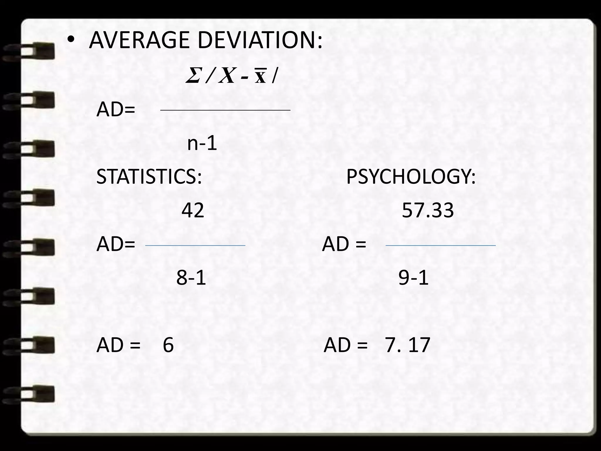 • AVERAGE DEVIATION:
Σ / X - x̅ /
AD=
n-1
STATISTICS: PSYCHOLOGY:
42 57.33
AD= AD =
8-1 9-1
AD = 6 AD = 7. 17
 