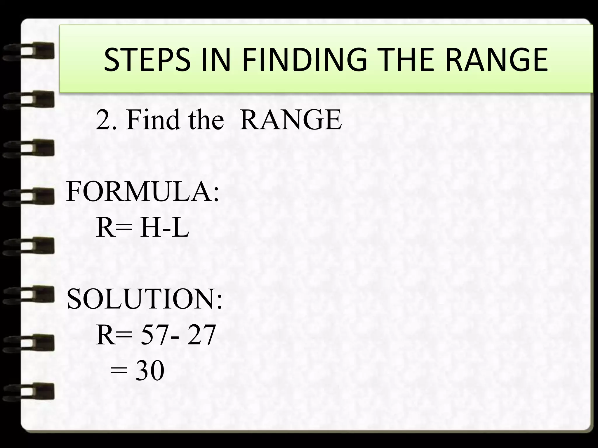STEPS IN FINDING THE RANGE
2. Find the RANGE
FORMULA:
R= H-L
SOLUTION:
R= 57- 27
= 30
 
