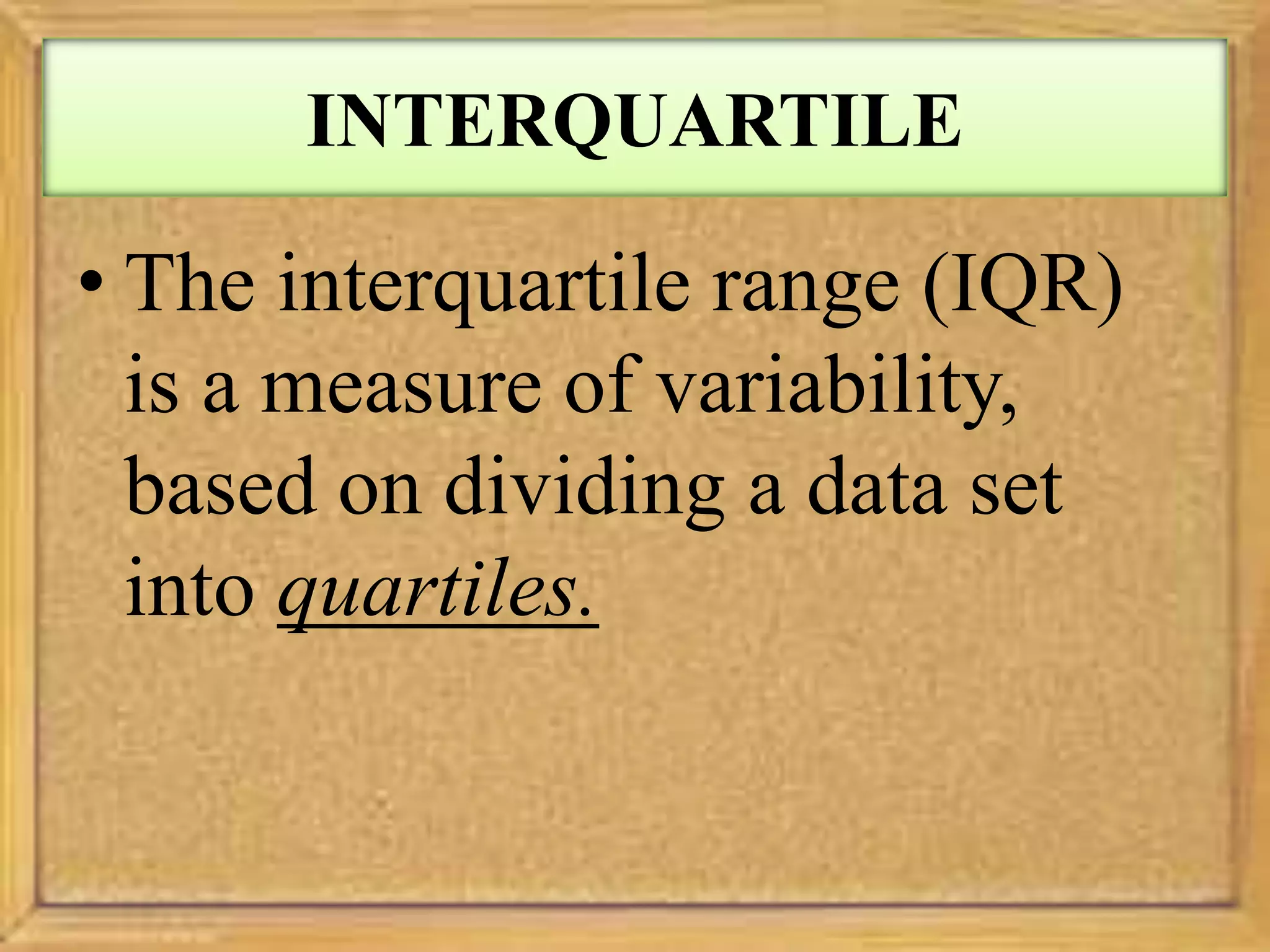 INTERQUARTILE
• The interquartile range (IQR)
is a measure of variability,
based on dividing a data set
into quartiles.
 