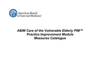 ABIM Care of the Vulnerable Elderly PIM™
     Practice Improvement Module
          Measures Catalogue
 