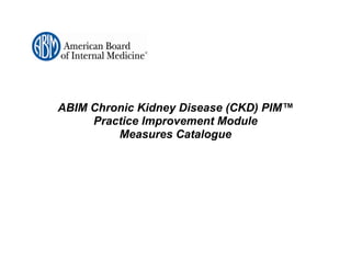 ABIM Chronic Kidney Disease (CKD) PIM™
     Practice Improvement Module
         Measures Catalogue
 