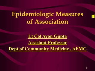 1
Epidemiologic Measures
of Association
Lt Col Ayon Gupta
Assistant Professor
Dept of Community Medicine , AFMC
 