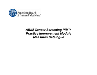 ABIM Cancer Screening PIM™
Practice Improvement Module
    Measures Catalogue
 