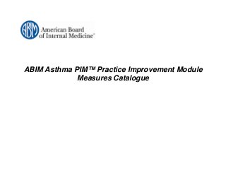 ABIM Asthma PIM™ Practice Improvement Module
             Measures Catalogue
 