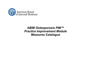 ABIM Osteoporosis PIM™
Practice Improvement Module
    Measures Catalogue
 