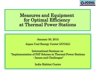 Measures and Equipment
for Optimal Efficiency
at Thermal Power Stations
January 30, 2015
Japan Coal Energy Center (JCOAL)
International Seminar on
"Implementation of PAT Scheme in Thermal Power Stations
- Issues and Challenges“
India Habitat Centre
1
 