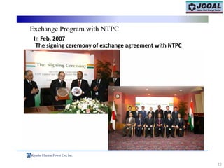 12
Kyushu Electric Power Co., Inc.
Exchange Program with NTPC
In Feb. 2007
The signing ceremony of exchange agreement with NTPC
 