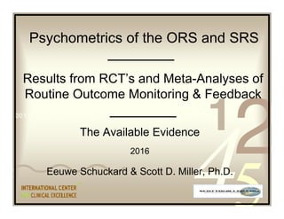 The Available Evidence
2016
Eeuwe Schuckard & Scott D. Miller, Ph.D.
Results from RCT’s and Meta-Analyses of
Routine Outcome Monitoring & Feedback
Psychometrics of the ORS and SRS
 
