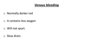 Venous bleeding
o Normally darker red
o It contains less oxygen
o Will not spurt.
o Slow drain.
 