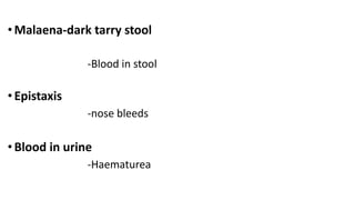 • Malaena-dark tarry stool
-Blood in stool
•Epistaxis
-nose bleeds
•Blood in urine
-Haematurea
 