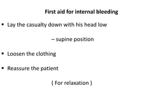 First aid for internal bleeding
 Lay the casualty down with his head low
– supine position
 Loosen the clothing
 Reassure the patient
( For relaxation )
 